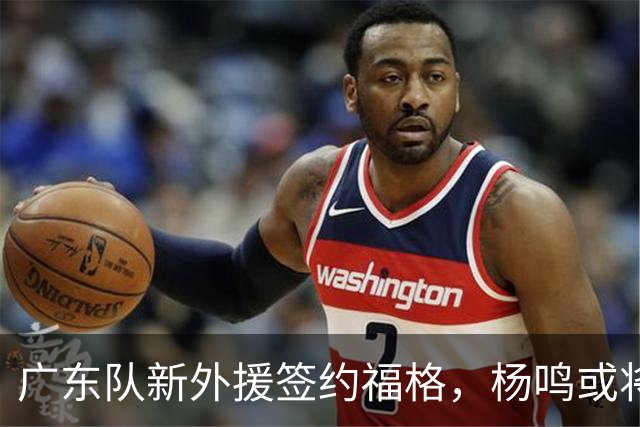 广东队新外援签约福格，杨鸣或将加盟洗牌